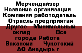 Мерчендайзер › Название организации ­ Компания-работодатель › Отрасль предприятия ­ Другое › Минимальный оклад ­ 35 000 - Все города Работа » Вакансии   . Чукотский АО,Анадырь г.